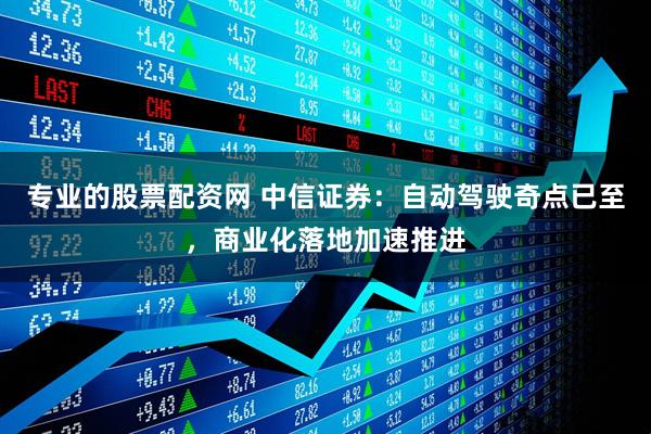 专业的股票配资网 中信证券：自动驾驶奇点已至，商业化落地加速推进