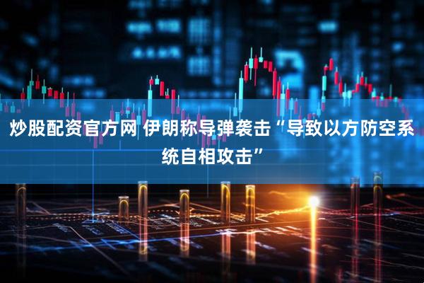炒股配资官方网 伊朗称导弹袭击“导致以方防空系统自相攻击”