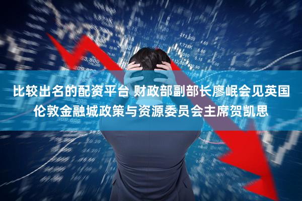 比较出名的配资平台 财政部副部长廖岷会见英国伦敦金融城政策与资源委员会主席贺凯思
