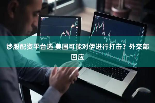 炒股配资平台选 美国可能对伊进行打击？外交部回应