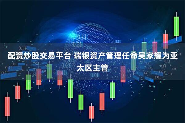 配资炒股交易平台 瑞银资产管理任命吴家耀为亚太区主管
