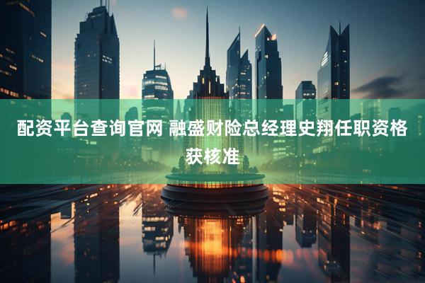 配资平台查询官网 融盛财险总经理史翔任职资格获核准