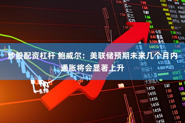 炒股配资杠杆 鲍威尔：美联储预期未来几个月内通胀将会显著上升