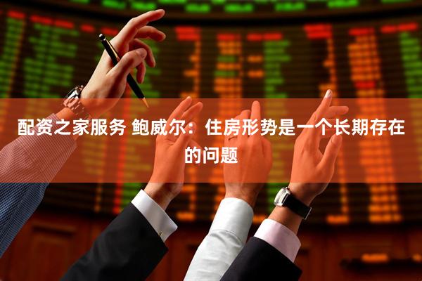 配资之家服务 鲍威尔：住房形势是一个长期存在的问题