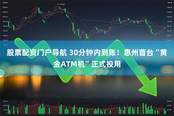 股票配资门户导航 30分钟内到账！惠州首台“黄金ATM机”正式投用