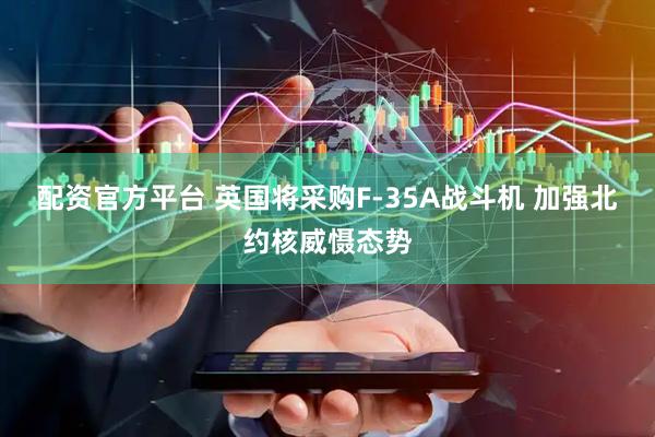 配资官方平台 英国将采购F-35A战斗机 加强北约核威慑态势