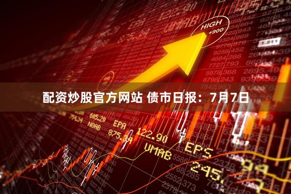 配资炒股官方网站 债市日报：7月7日