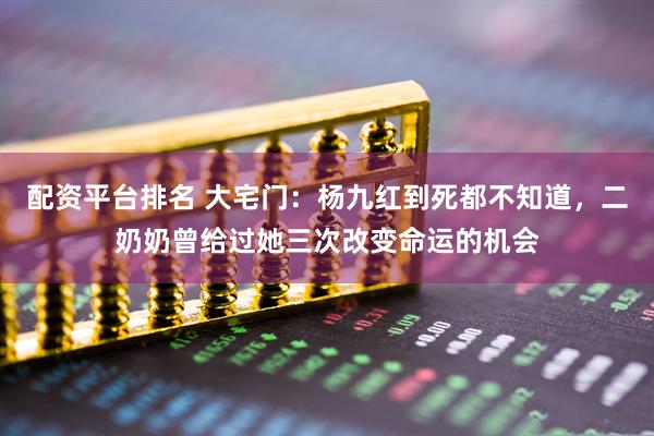 配资平台排名 大宅门：杨九红到死都不知道，二奶奶曾给过她三次改变命运的机会