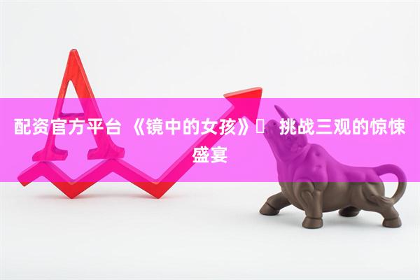 配资官方平台 《镜中的女孩》❗ 挑战三观的惊悚盛宴