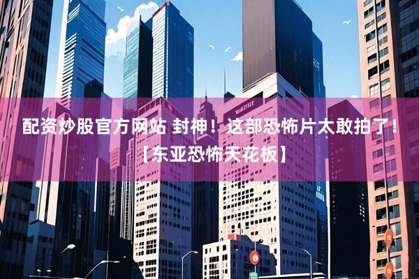 配资炒股官方网站 封神！这部恐怖片太敢拍了！【东亚恐怖天花板】