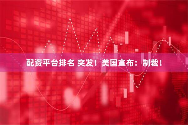 配资平台排名 突发！美国宣布：制裁！