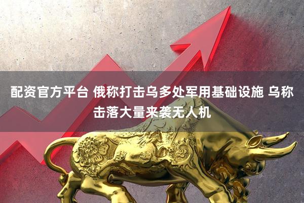 配资官方平台 俄称打击乌多处军用基础设施 乌称击落大量来袭无人机
