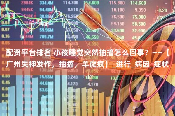 配资平台排名 小孩睡觉突然抽搐怎么回事？——【广州失神发作，抽搐，羊癫疯】_进行_病因_症状