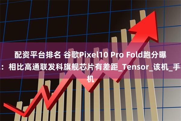 配资平台排名 谷歌Pixel10 Pro Fold跑分曝光：相比高通联发科旗舰芯片有差距_Tensor_该机_手机
