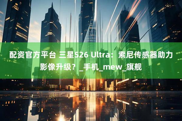 配资官方平台 三星S26 Ultra：索尼传感器助力影像升级？_手机_mew_旗舰