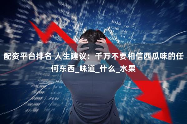 配资平台排名 人生建议：千万不要相信西瓜味的任何东西_味道_什么_水果