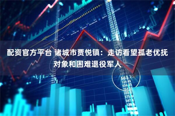 配资官方平台 诸城市贾悦镇：走访看望孤老优抚对象和困难退役军人
