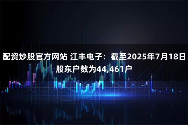配资炒股官方网站 江丰电子：截至2025年7月18日股东户数为44,461户