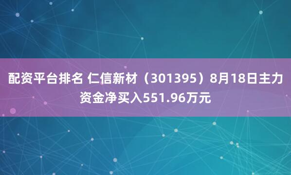 配资平台排名 仁信新材（301395）8月18日主力资金净买入551.96万元