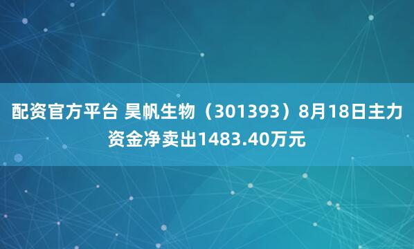 配资官方平台 昊帆生物（301393）8月18日主力资金净卖出1483.40万元