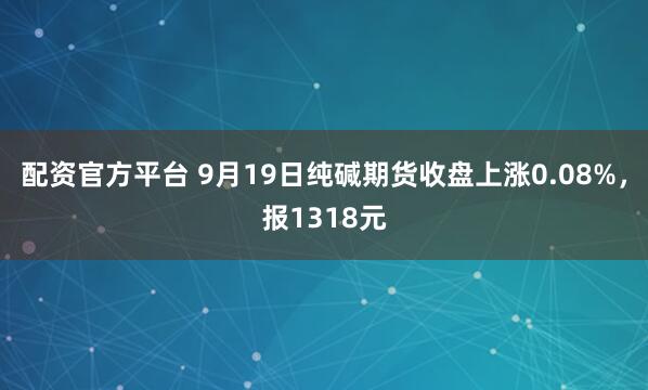 配资官方平台 9月19日纯碱期货收盘上涨0.08%，报1318元