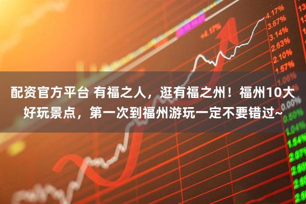 配资官方平台 有福之人，逛有福之州！福州10大好玩景点，第一次到福州游玩一定不要错过~