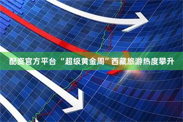 配资官方平台 “超级黄金周”西藏旅游热度攀升