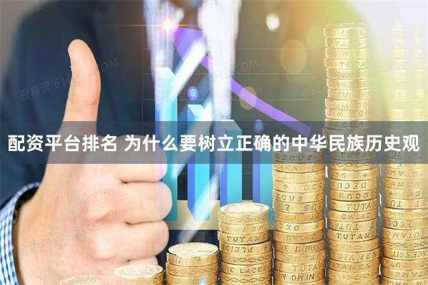 配资平台排名 为什么要树立正确的中华民族历史观
