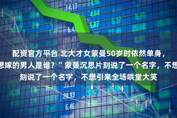 配资官方平台 北大才女蒙曼50岁时依然单身，朱迅问她：“你最想嫁的男人是谁？”蒙曼沉思片刻说了一个名字，不想引来全场哄堂大笑