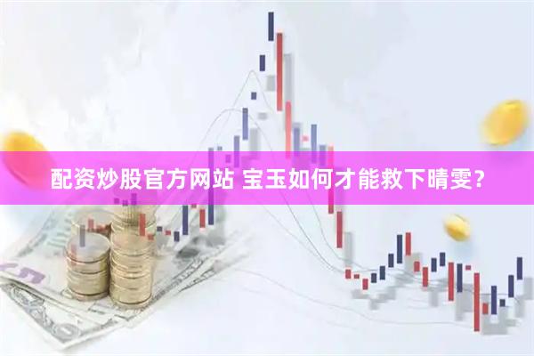 配资炒股官方网站 宝玉如何才能救下晴雯？