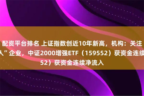 配资平台排名 上证指数创近10年新高,机构:关注“小巨人”企业,中证2000增强ETF(159552)获资金连续净流入