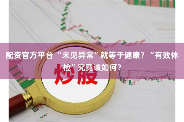 配资官方平台 “未见异常”就等于健康？“有效体检”究竟该如何？