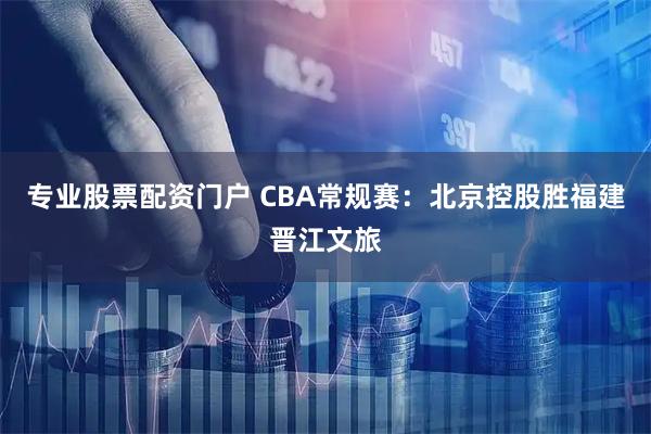 专业股票配资门户 CBA常规赛:北京控股胜福建晋江文旅