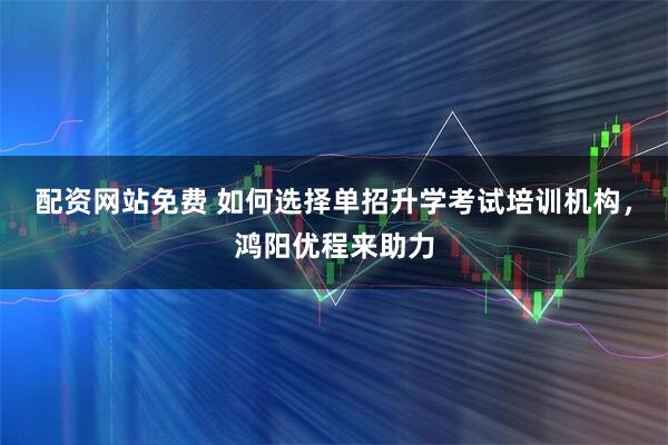 配资网站免费 如何选择单招升学考试培训机构，鸿阳优程来助力