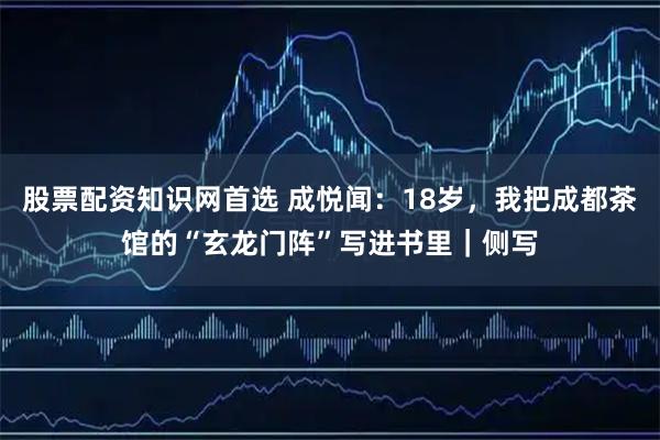 股票配资知识网首选 成悦闻：18岁，我把成都茶馆的“玄龙门阵”写进书里｜侧写