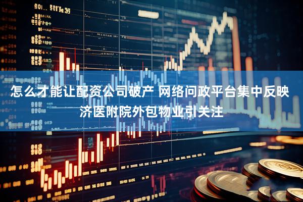 怎么才能让配资公司破产 网络问政平台集中反映 济医附院外包物业引关注