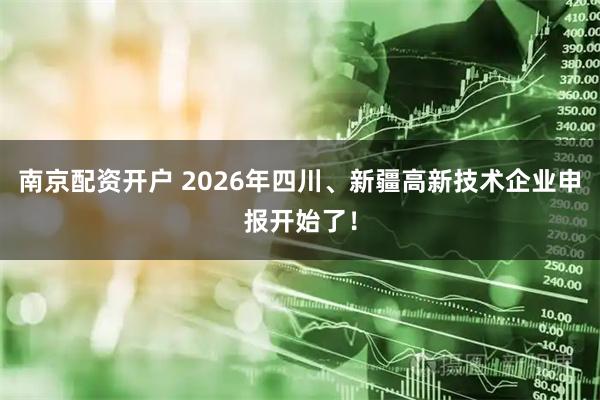 南京配资开户 2026年四川、新疆高新技术企业申报开始了！
