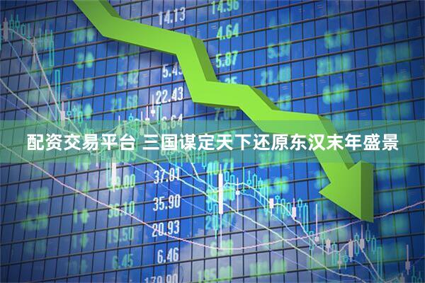 配资交易平台 三国谋定天下还原东汉末年盛景
