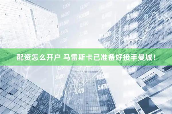 配资怎么开户 马雷斯卡已准备好接手曼城！