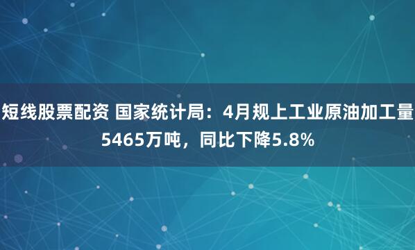 短线股票配资 国家统计局：4月规上工业原油加工量5465万吨，同比下降5.8%