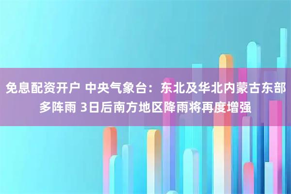 免息配资开户 中央气象台：东北及华北内蒙古东部多阵雨 3日后南方地区降雨将再度增强