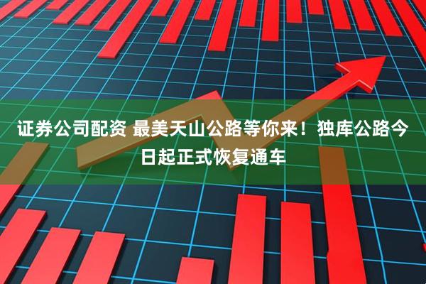 证券公司配资 最美天山公路等你来！独库公路今日起正式恢复通车