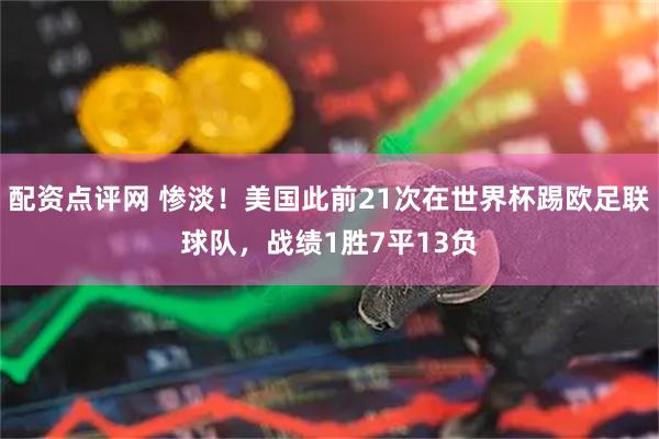 配资点评网 惨淡！美国此前21次在世界杯踢欧足联球队，战绩1胜7平13负
