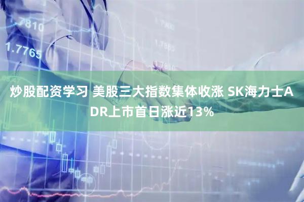 炒股配资学习 美股三大指数集体收涨 SK海力士ADR上市首日涨近13%