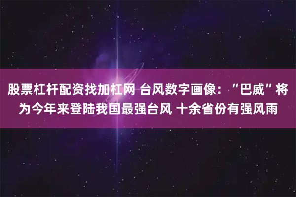 股票杠杆配资找加杠网 台风数字画像：“巴威”将为今年来登陆我国最强台风 十余省份有强风雨