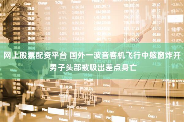 网上股票配资平台 国外一波音客机飞行中舷窗炸开 男子头部被吸出差点身亡