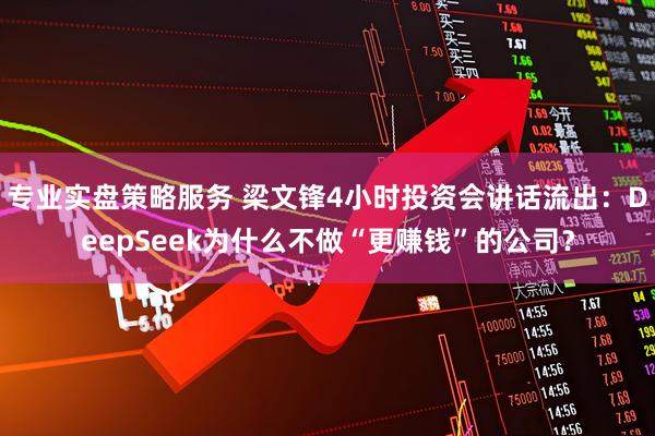 专业实盘策略服务 梁文锋4小时投资会讲话流出：DeepSeek为什么不做“更赚钱”的公司？