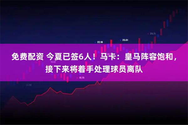 免费配资 今夏已签6人！马卡：皇马阵容饱和，接下来将着手处理球员离队