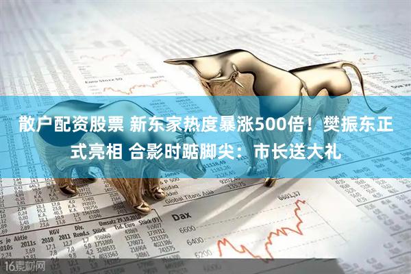 散户配资股票 新东家热度暴涨500倍！樊振东正式亮相 合影时踮脚尖：市长送大礼