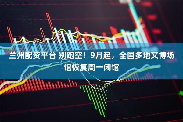 兰州配资平台 别跑空！9月起，全国多地文博场馆恢复周一闭馆